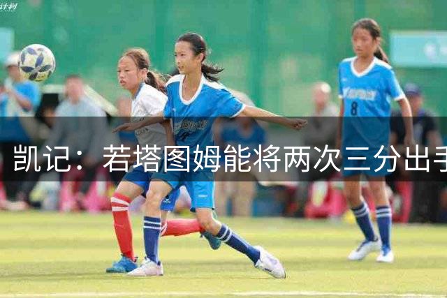 凯记：若塔图姆能将两次三分出手转化为助攻 他的打法将很合理